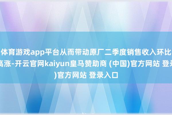 体育游戏app平台从而带动原厂二季度销售收入环比大幅高涨-开云官网kaiyun皇马赞助商 (中国)官方网站 登录入口