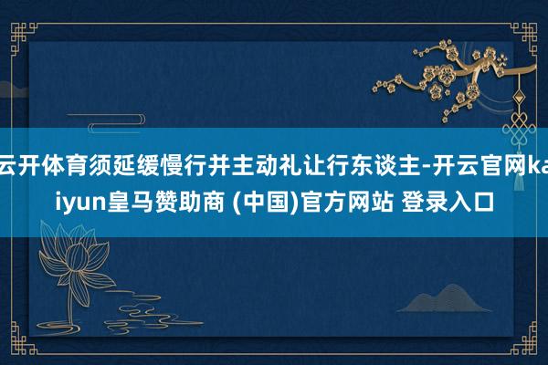 云开体育须延缓慢行并主动礼让行东谈主-开云官网kaiyun皇马赞助商 (中国)官方网站 登录入口
