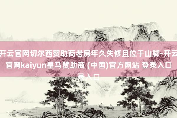 开云官网切尔西赞助商老房年久失修且位于山脚-开云官网kaiyun皇马赞助商 (中国)官方网站 登录入口