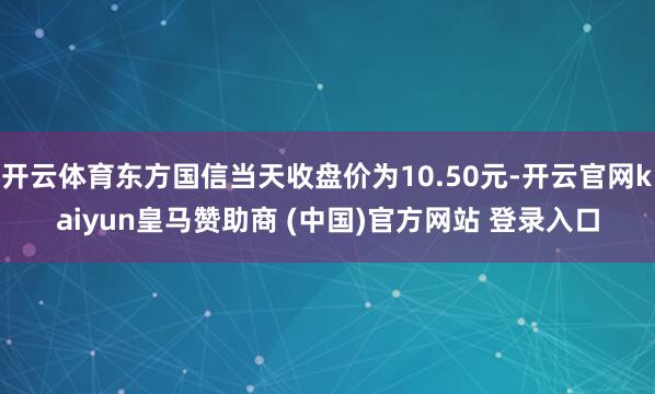 开云体育东方国信当天收盘价为10.50元-开云官网kaiyun皇马赞助商 (中国)官方网站 登录入口
