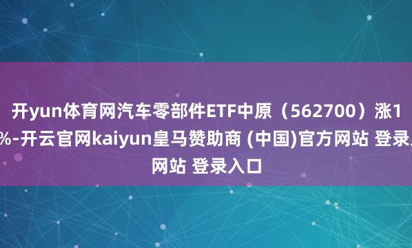 开yun体育网汽车零部件ETF中原（562700）涨1.31%-开云官网kaiyun皇马赞助商 (中国)官方网站 登录入口