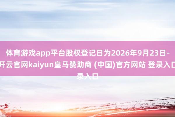 体育游戏app平台股权登记日为2026年9月23日-开云官网kaiyun皇马赞助商 (中国)官方网站 登录入口