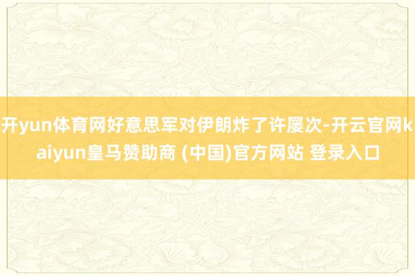 开yun体育网好意思军对伊朗炸了许屡次-开云官网kaiyun皇马赞助商 (中国)官方网站 登录入口