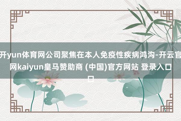 开yun体育网公司聚焦在本人免疫性疾病鸿沟-开云官网kaiyun皇马赞助商 (中国)官方网站 登录入口