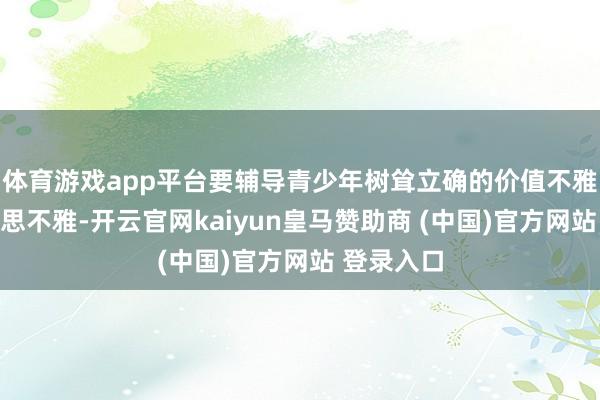 体育游戏app平台要辅导青少年树耸立确的价值不雅和审好意思不雅-开云官网kaiyun皇马赞助商 (中国)官方网站 登录入口