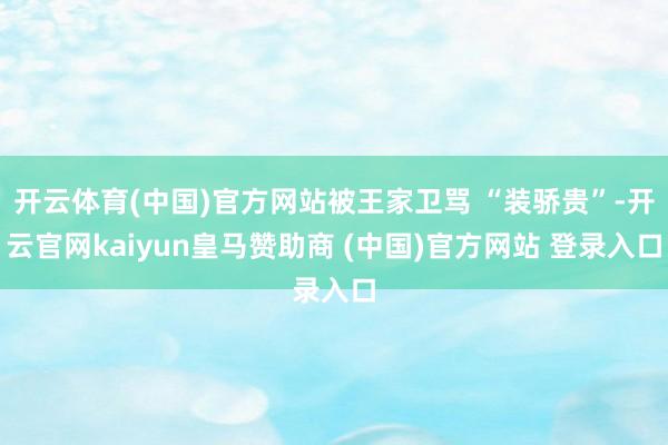 开云体育(中国)官方网站被王家卫骂 “装骄贵”-开云官网kaiyun皇马赞助商 (中国)官方网站 登录入口