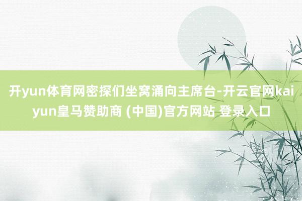开yun体育网密探们坐窝涌向主席台-开云官网kaiyun皇马赞助商 (中国)官方网站 登录入口