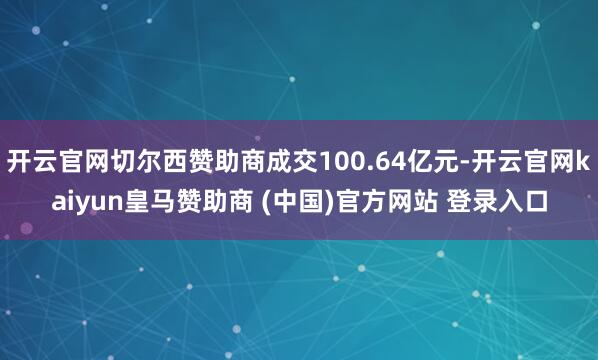 开云官网切尔西赞助商成交100.64亿元-开云官网kaiyun皇马赞助商 (中国)官方网站 登录入口