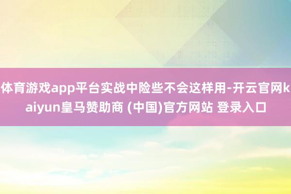 体育游戏app平台实战中险些不会这样用-开云官网kaiyun皇马赞助商 (中国)官方网站 登录入口