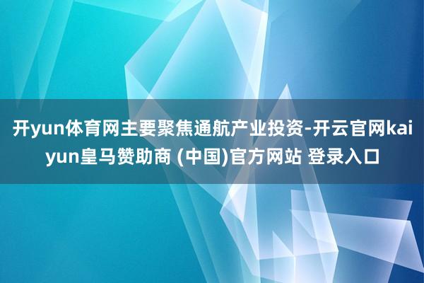开yun体育网主要聚焦通航产业投资-开云官网kaiyun皇马赞助商 (中国)官方网站 登录入口