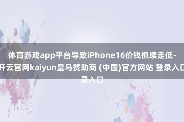 体育游戏app平台导致iPhone16价钱抓续走低-开云官网kaiyun皇马赞助商 (中国)官方网站 登录入口