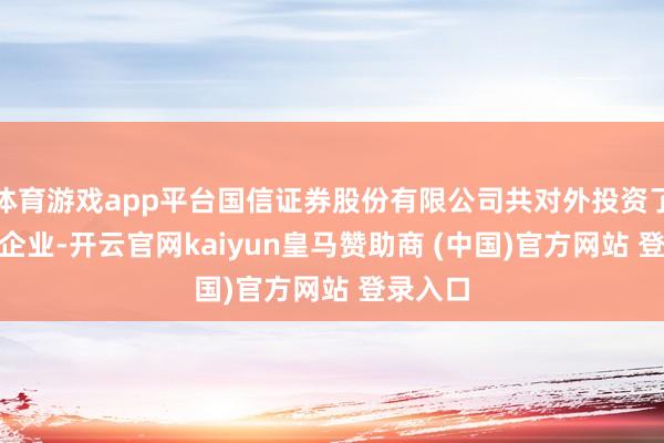 体育游戏app平台国信证券股份有限公司共对外投资了109家企业-开云官网kaiyun皇马赞助商 (中国)官方网站 登录入口
