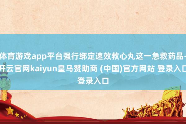 体育游戏app平台强行绑定速效救心丸这一急救药品-开云官网kaiyun皇马赞助商 (中国)官方网站 登录入口