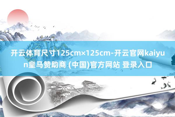 开云体育尺寸125cm×125cm-开云官网kaiyun皇马赞助商 (中国)官方网站 登录入口