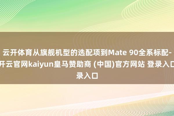 云开体育从旗舰机型的选配项到Mate 90全系标配-开云官网kaiyun皇马赞助商 (中国)官方网站 登录入口