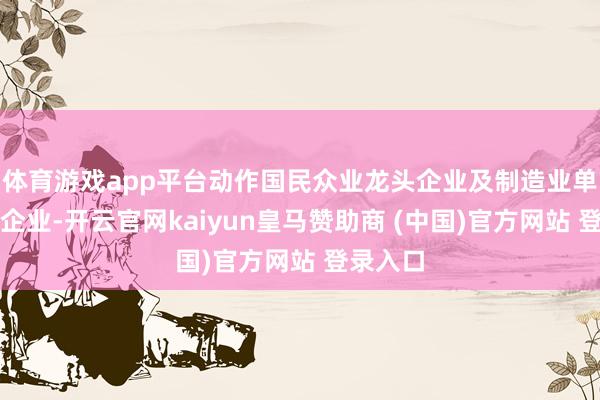 体育游戏app平台动作国民众业龙头企业及制造业单项冠军企业-开云官网kaiyun皇马赞助商 (中国)官方网站 登录入口