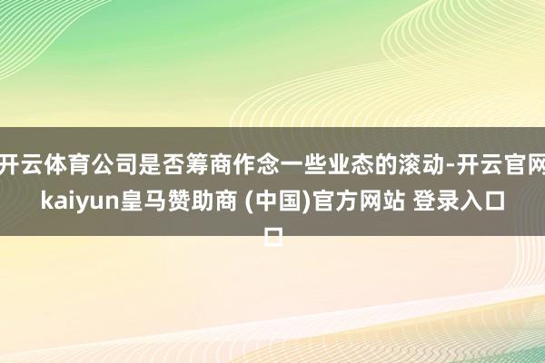 开云体育公司是否筹商作念一些业态的滚动-开云官网kaiyun皇马赞助商 (中国)官方网站 登录入口