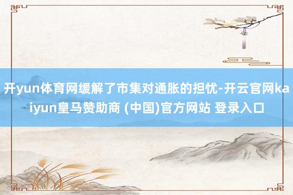 开yun体育网缓解了市集对通胀的担忧-开云官网kaiyun皇马赞助商 (中国)官方网站 登录入口