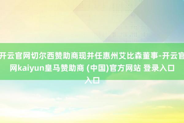 开云官网切尔西赞助商现并任惠州艾比森董事-开云官网kaiyun皇马赞助商 (中国)官方网站 登录入口