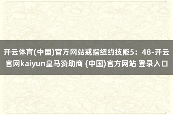 开云体育(中国)官方网站　　戒指纽约技能5：48-开云官网kaiyun皇马赞助商 (中国)官方网站 登录入口