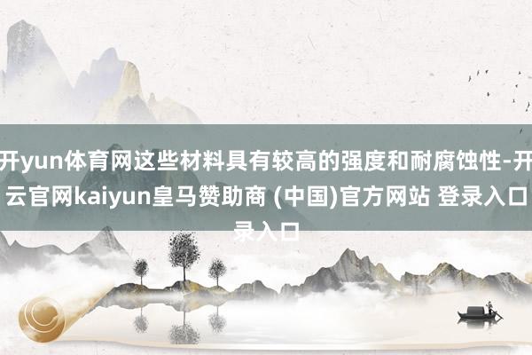 开yun体育网这些材料具有较高的强度和耐腐蚀性-开云官网kaiyun皇马赞助商 (中国)官方网站 登录入口