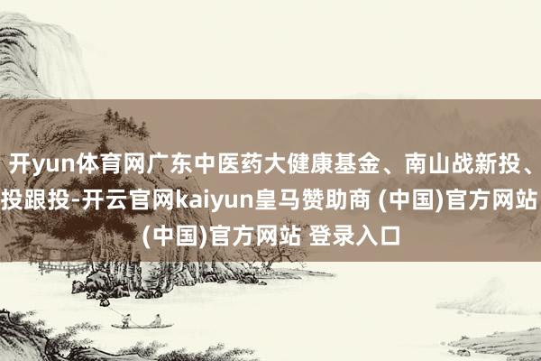开yun体育网广东中医药大健康基金、南山战新投、及零以创投跟投-开云官网kaiyun皇马赞助商 (中国)官方网站 登录入口