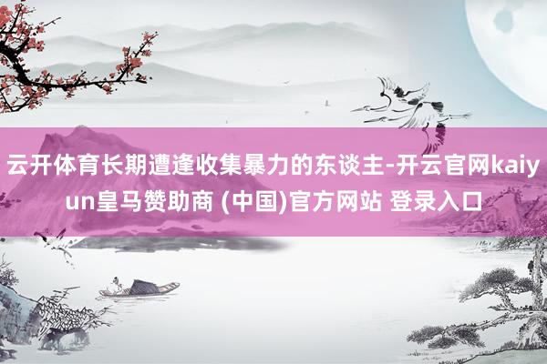云开体育长期遭逢收集暴力的东谈主-开云官网kaiyun皇马赞助商 (中国)官方网站 登录入口