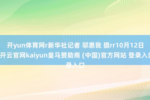 开yun体育网r新华社记者 邬惠我 摄rr10月12日-开云官网kaiyun皇马赞助商 (中国)官方网站 登录入口