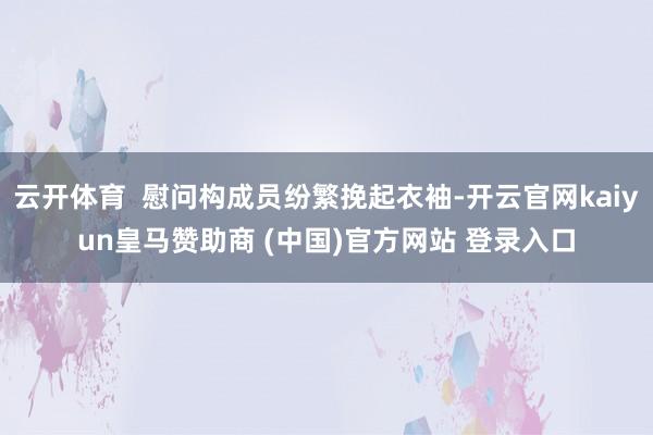 云开体育  慰问构成员纷繁挽起衣袖-开云官网kaiyun皇马赞助商 (中国)官方网站 登录入口