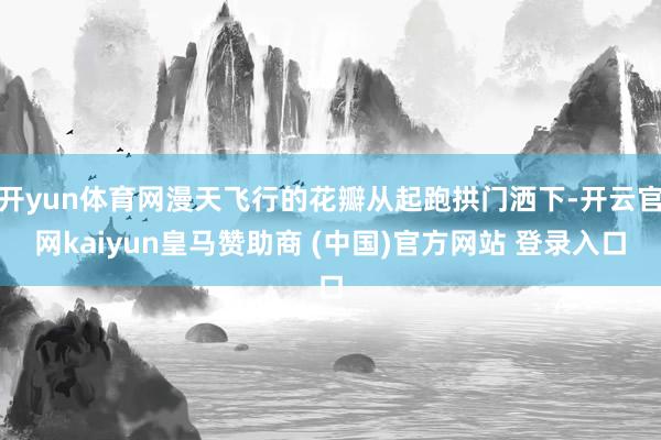 开yun体育网漫天飞行的花瓣从起跑拱门洒下-开云官网kaiyun皇马赞助商 (中国)官方网站 登录入口