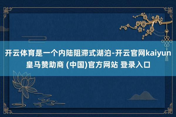 开云体育是一个内陆阻滞式湖泊-开云官网kaiyun皇马赞助商 (中国)官方网站 登录入口
