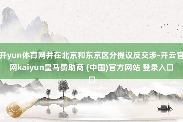 开yun体育网并在北京和东京区分提议反交涉-开云官网kaiyun皇马赞助商 (中国)官方网站 登录入口