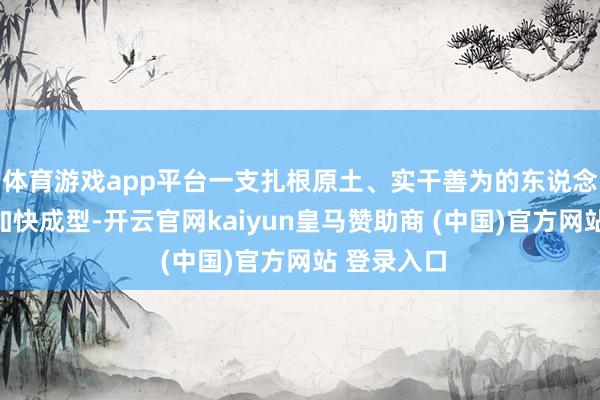 体育游戏app平台一支扎根原土、实干善为的东说念主才戎行加快成型-开云官网kaiyun皇马赞助商 (中国)官方网站 登录入口