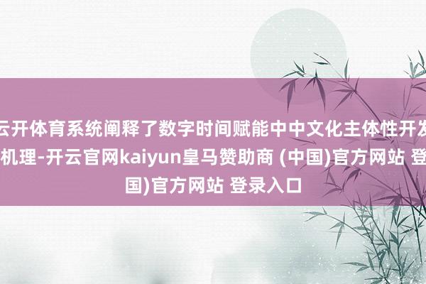 云开体育系统阐释了数字时间赋能中中文化主体性开发的内在机理-开云官网kaiyun皇马赞助商 (中国)官方网站 登录入口