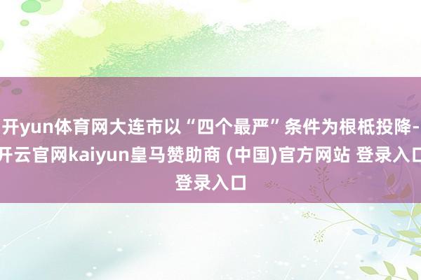开yun体育网大连市以“四个最严”条件为根柢投降-开云官网kaiyun皇马赞助商 (中国)官方网站 登录入口