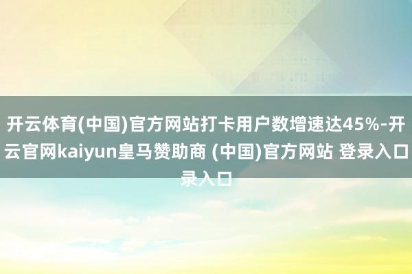 开云体育(中国)官方网站打卡用户数增速达45%-开云官网kaiyun皇马赞助商 (中国)官方网站 登录入口