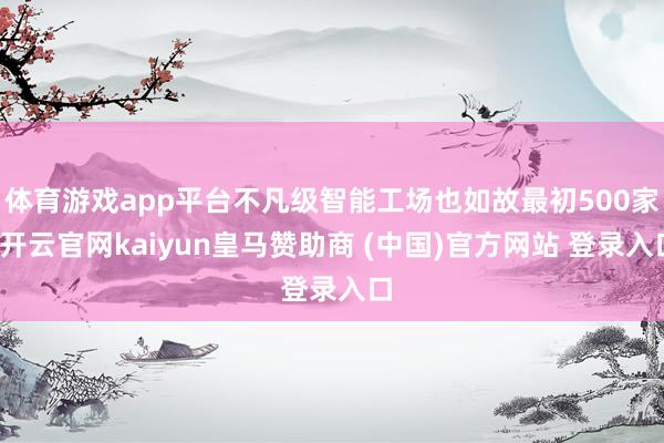体育游戏app平台不凡级智能工场也如故最初500家-开云官网kaiyun皇马赞助商 (中国)官方网站 登录入口