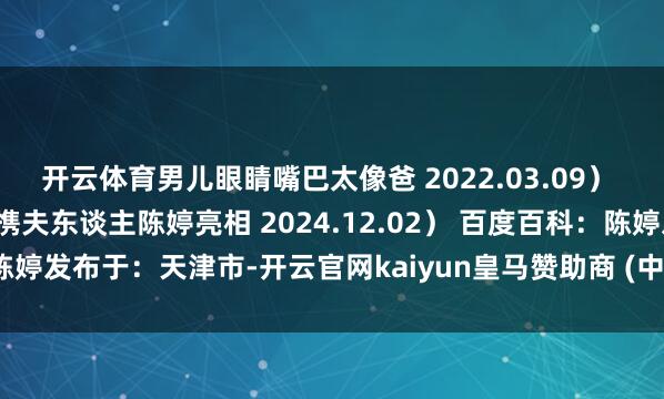开云体育男儿眼睛嘴巴太像爸 2022.03.09） 澎湃新闻（萧瑟！张艺谋携夫东谈主陈婷亮相 2024.12.02） 百度百科：陈婷发布于：天津市-开云官网kaiyun皇马赞助商 (中国)官方网站 登录入口