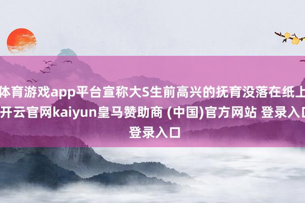 体育游戏app平台宣称大S生前高兴的抚育没落在纸上-开云官网kaiyun皇马赞助商 (中国)官方网站 登录入口