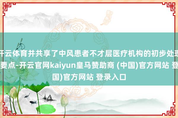 开云体育并共享了中风患者不才层医疗机构的初步处理和转运要点-开云官网kaiyun皇马赞助商 (中国)官方网站 登录入口