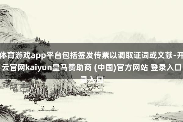 体育游戏app平台包括签发传票以调取证词或文献-开云官网kaiyun皇马赞助商 (中国)官方网站 登录入口