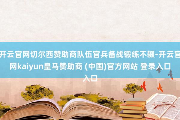 开云官网切尔西赞助商队伍官兵备战锻练不辍-开云官网kaiyun皇马赞助商 (中国)官方网站 登录入口