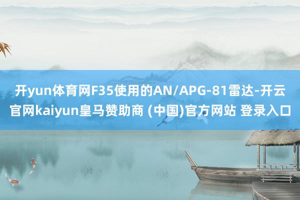 开yun体育网F35使用的AN/APG-81雷达-开云官网kaiyun皇马赞助商 (中国)官方网站 登录入口