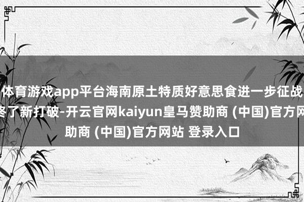 体育游戏app平台海南原土特质好意思食进一步征战东南亚商场终了新打破-开云官网kaiyun皇马赞助商 (中国)官方网站 登录入口