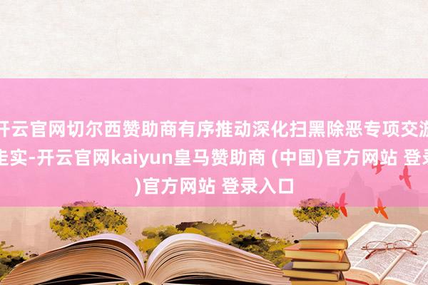 开云官网切尔西赞助商有序推动深化扫黑除恶专项交游走深走实-开云官网kaiyun皇马赞助商 (中国)官方网站 登录入口