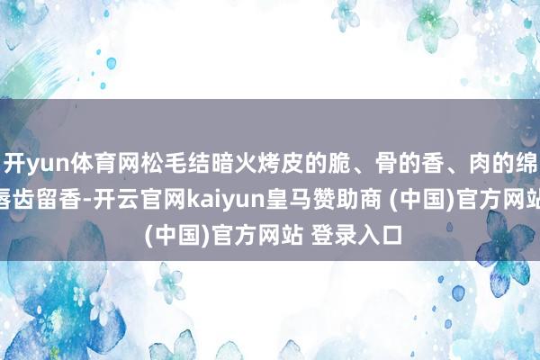 开yun体育网松毛结暗火烤皮的脆、骨的香、肉的绵让东谈主唇齿留香-开云官网kaiyun皇马赞助商 (中国)官方网站 登录入口