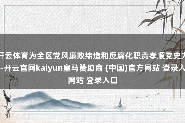开云体育为全区党风廉政缔造和反腐化职责孝顺党史力量-开云官网kaiyun皇马赞助商 (中国)官方网站 登录入口