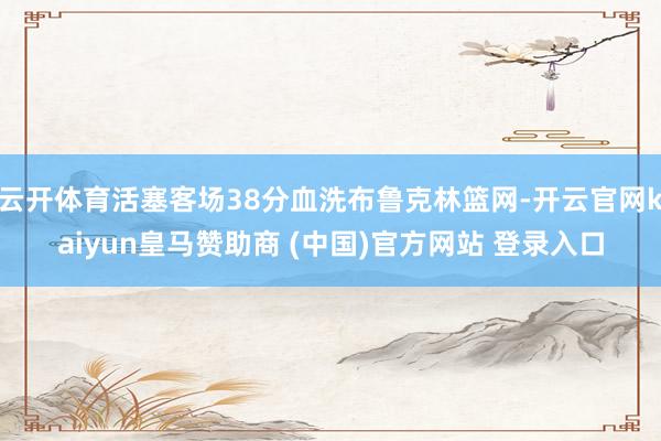 云开体育活塞客场38分血洗布鲁克林篮网-开云官网kaiyun皇马赞助商 (中国)官方网站 登录入口