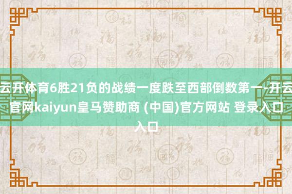 云开体育6胜21负的战绩一度跌至西部倒数第一-开云官网kaiyun皇马赞助商 (中国)官方网站 登录入口
