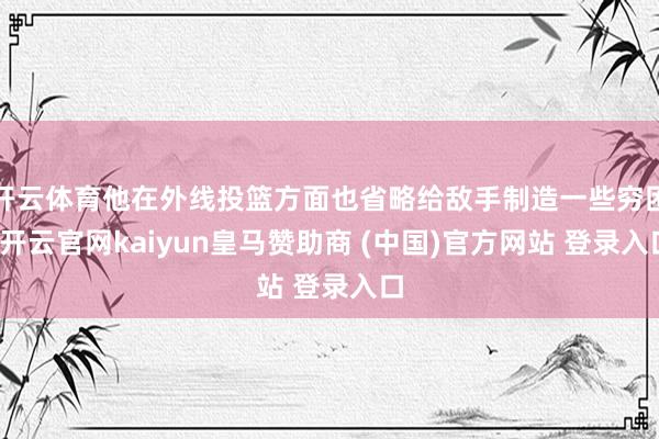 开云体育他在外线投篮方面也省略给敌手制造一些穷困-开云官网kaiyun皇马赞助商 (中国)官方网站 登录入口